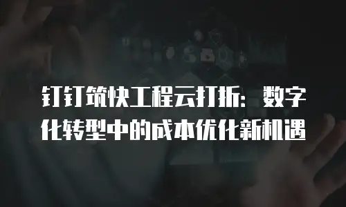 钉钉筑快工程云打折：数字化转型中的成本优化新机遇