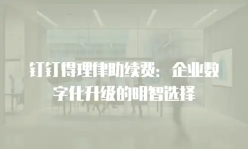 钉钉得理律助续费：企业数字化升级的明智选择