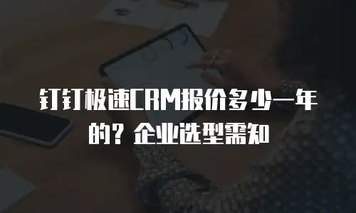 钉钉极速CRM报价多少一年的？企业选型需知
