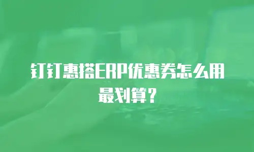 钉钉惠搭ERP优惠券怎么用最划算？