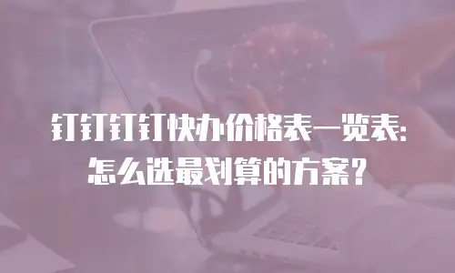 钉钉钉钉快办价格表一览表：怎么选最划算的方案？
