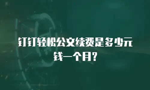 钉钉轻松公文续费是多少元钱一个月？