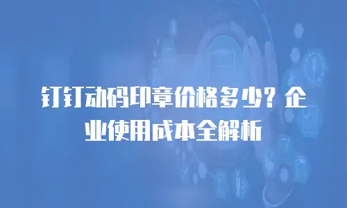 钉钉动码印章价格多少？企业使用成本全解析