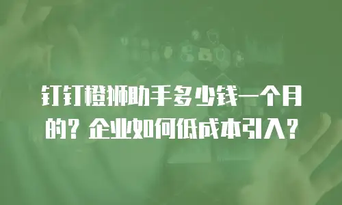 钉钉橙狮助手多少钱一个月的？企业如何低成本引入？