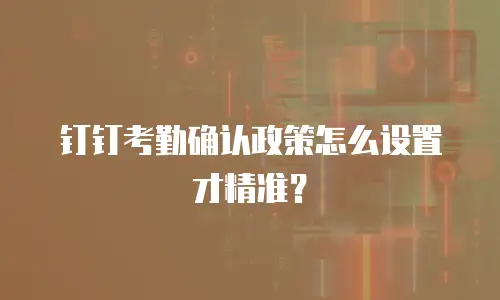 钉钉考勤确认政策怎么设置才精准？