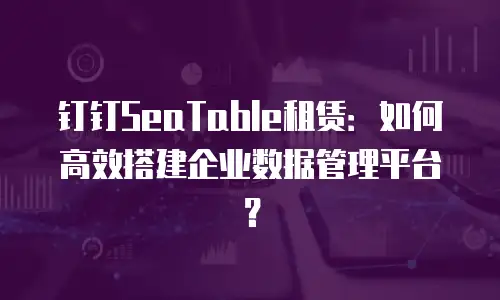 钉钉SeaTable租赁：如何高效搭建企业数据管理平台？