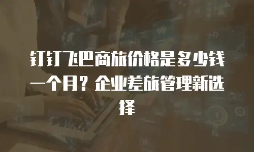 钉钉飞巴商旅价格是多少钱一个月？企业差旅管理新选择