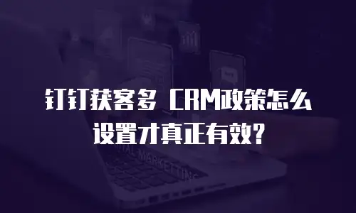 钉钉获客多 CRM政策怎么设置才真正有效？