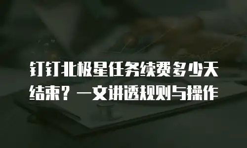 钉钉北极星任务续费多少天结束？一文讲透规则与操作