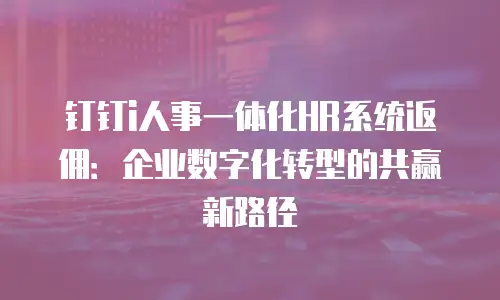 钉钉i人事一体化HR系统返佣：企业数字化转型的共赢新路径