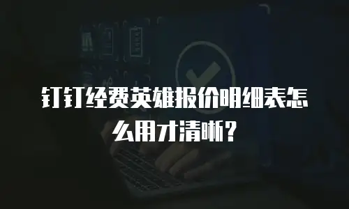 钉钉经费英雄报价明细表怎么用才清晰？