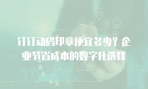钉钉动码印章便宜多少？企业节省成本的数字化选择