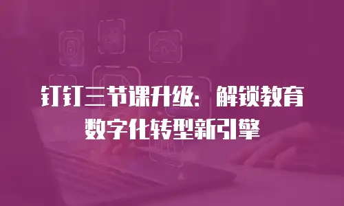 钉钉三节课升级：解锁教育数字化转型新引擎