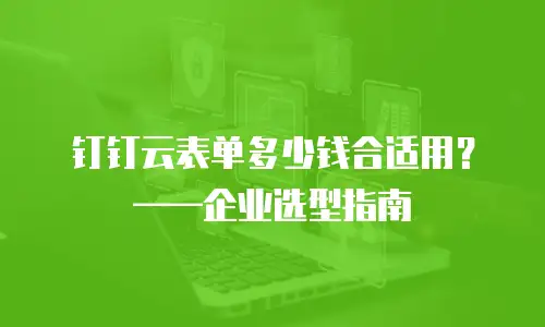 钉钉云表单多少钱合适用？——企业选型指南