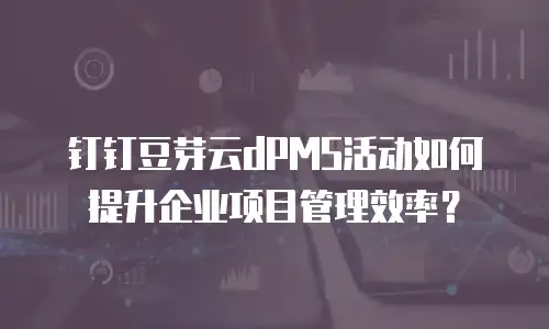 钉钉豆芽云dPMS活动如何提升企业项目管理效率？