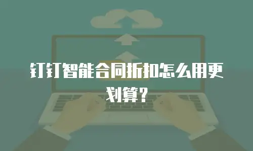 钉钉智能合同折扣怎么用更划算？