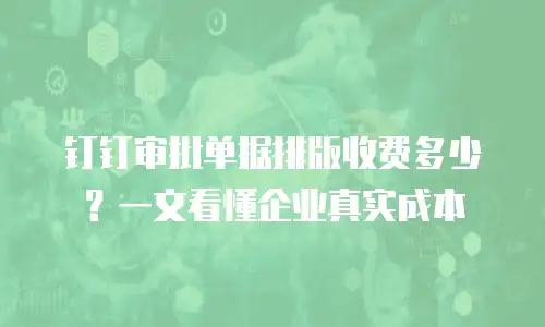 钉钉审批单据排版收费多少？一文看懂企业真实成本