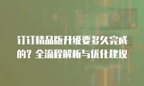 钉钉精品版升级要多久完成的？全流程解析与优化建议