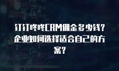 钉钉咚咚CRM佣金多少钱？企业如何选择适合自己的方案？