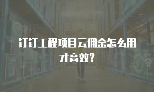 钉钉工程项目云佣金怎么用才高效？