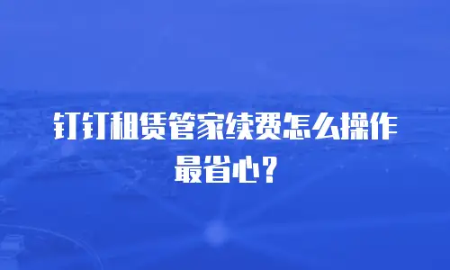 钉钉租赁管家续费怎么操作最省心？