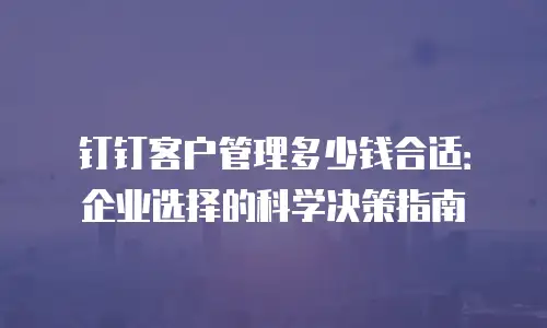 钉钉客户管理多少钱合适：企业选择的科学决策指南