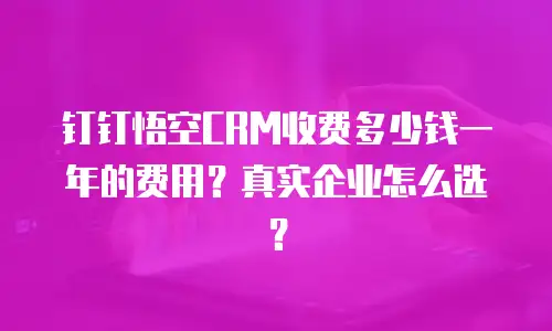 钉钉悟空CRM收费多少钱一年的费用？真实企业怎么选？