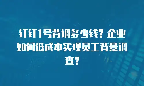 钉钉1号背调多少钱？企业如何低成本实现员工背景调查？