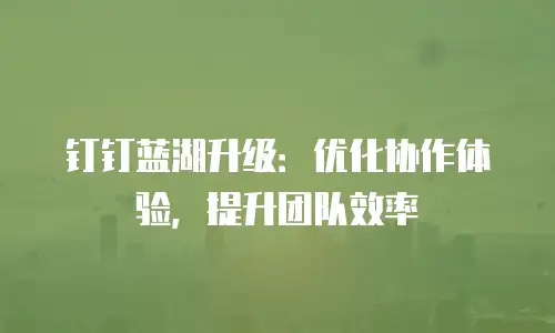钉钉蓝湖升级：优化协作体验，提升团队效率