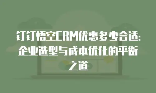 钉钉悟空CRM优惠多少合适：企业选型与成本优化的平衡之道