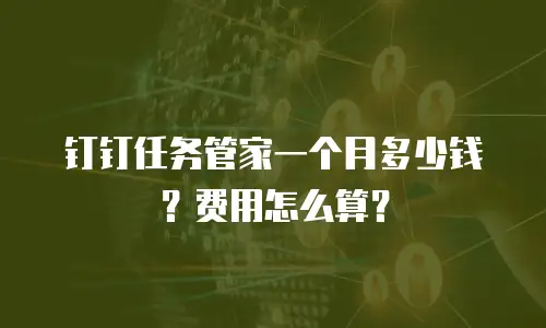 钉钉任务管家一个月多少钱？费用怎么算？