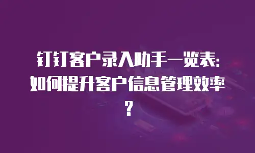 钉钉客户录入助手一览表：如何提升客户信息管理效率？