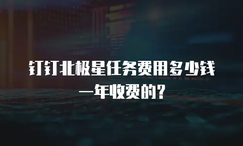钉钉北极星任务费用多少钱一年收费的？