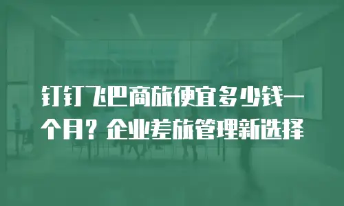钉钉飞巴商旅便宜多少钱一个月？企业差旅管理新选择