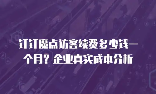 钉钉魔点访客续费多少钱一个月？企业真实成本分析