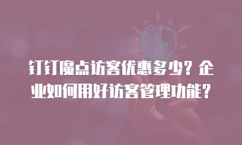 钉钉魔点访客优惠多少？企业如何用好访客管理功能？