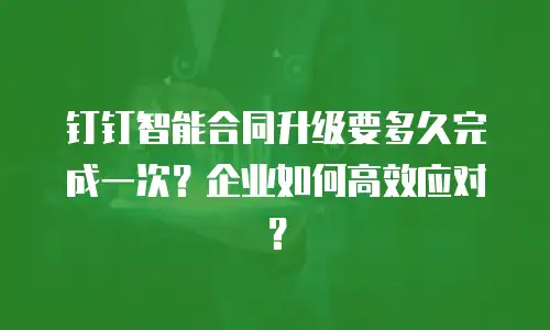 钉钉智能合同升级要多久完成一次？企业如何高效应对？