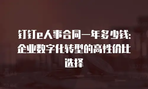 钉钉e人事合同一年多少钱：企业数字化转型的高性价比选择