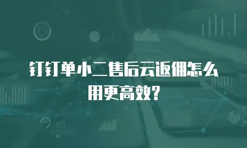 钉钉单小二售后云返佣怎么用更高效？