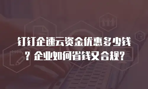 钉钉企速云资金优惠多少钱？企业如何省钱又合规？