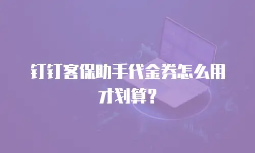 钉钉客保助手代金券怎么用才划算？