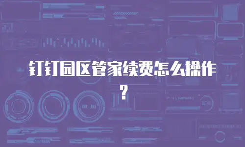 钉钉园区管家续费怎么操作？