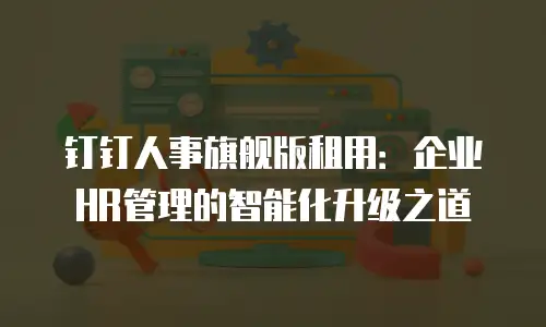 钉钉人事旗舰版租用：企业HR管理的智能化升级之道