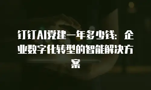 钉钉AI党建一年多少钱：企业数字化转型的智能解决方案