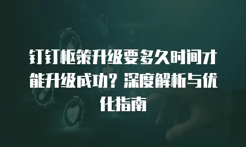 钉钉枢策升级要多久时间才能升级成功？深度解析与优化指南