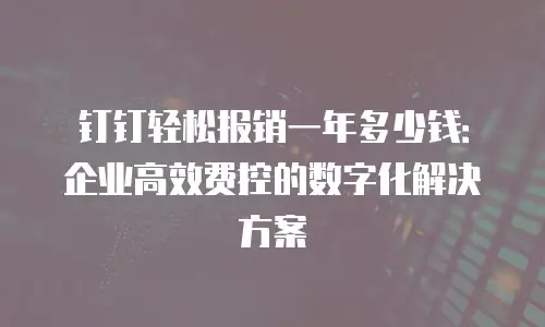 钉钉轻松报销一年多少钱：企业高效费控的数字化解决方案