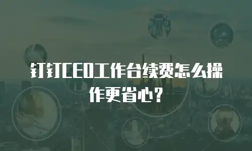 钉钉CEO工作台续费怎么操作更省心？