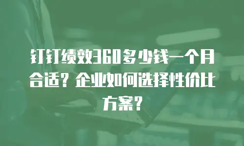 钉钉绩效360多少钱一个月合适？企业如何选择性价比方案？