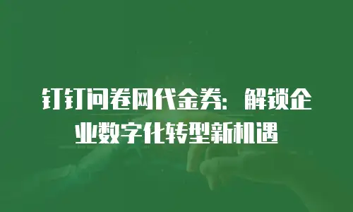 钉钉问卷网代金券：解锁企业数字化转型新机遇
