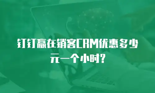 钉钉赢在销客CRM优惠多少元一个小时？